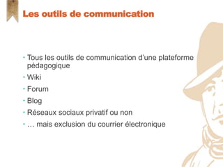  Tous les outils de communication d’une plateforme
pédagogique
 Wiki
 Forum
 Blog
 Réseaux sociaux privatif ou non
 … mais exclusion du courrier électronique
Les outils de communication
 