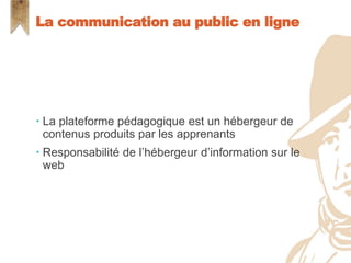  La plateforme pédagogique est un hébergeur de
contenus produits par les apprenants
 Responsabilité de l’hébergeur d’information sur le
web
La communication au public en ligne
 