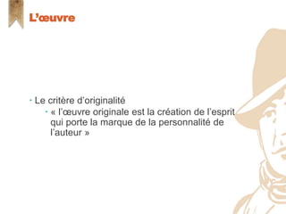 Le critère d’originalité
 « l’œuvre originale est la création de l’esprit
qui porte la marque de la personnalité de
l’auteur »
L’œuvre
 