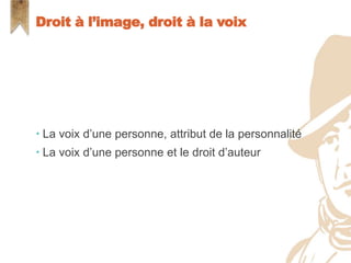  La voix d’une personne, attribut de la personnalité
 La voix d’une personne et le droit d’auteur
Droit à l’image, droit à la voix
 