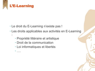  Le droit du E-Learning n’existe pas !
 Les droits applicables aux activités en E-Learning
:
 Propriété littéraire et artistique
 Droit de la communication
 Loi informatiques et libertés
 ….
L’E-Learning
 