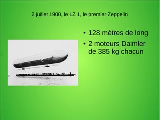 2 juillet 1900, le LZ 1, le premier Zeppelin
● 128 mètres de long
● 2 moteurs Daimler
de 385 kg chacun
 
