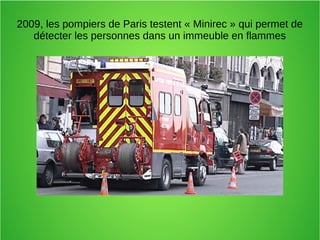 2009, les pompiers de Paris testent « Minirec » qui permet de
détecter les personnes dans un immeuble en flammes
 