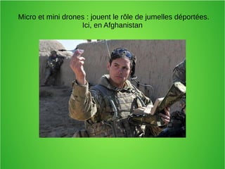 Micro et mini drones : jouent le rôle de jumelles déportées.
Ici, en Afghanistan
 