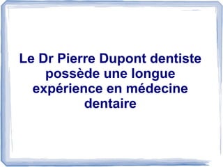 Le Dr Pierre Dupont dentiste
possède une longue
expérience en médecine
dentaire
 