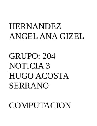 HERNANDEZ
ANGEL ANA GIZEL
GRUPO: 204
NOTICIA 3
HUGO ACOSTA
SERRANO
COMPUTACION
 