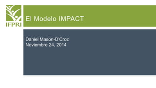 El Modelo IMPACT
Daniel Mason-D’Croz
Noviembre 24, 2014
 