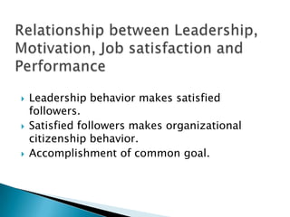 Leadership behavior makes satisfied followers.Satisfied followers makes organizational citizenship behavior.Accomplishment of common goal.Relationship between Leadership, Motivation, Job satisfaction and Performance