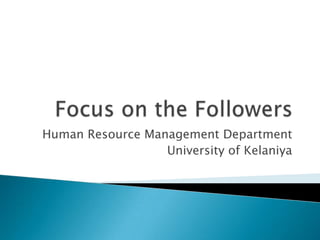 Focus on the Followers  Human Resource Management Department University of Kelaniya 