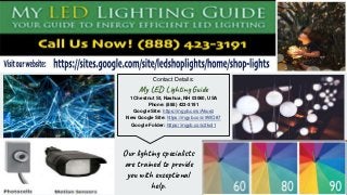 Contact Details:
My LED Lighting Guide
1 Chestnut St, Nashua, NH 03060, USA
Phone: (888) 423-3191
Google Site: https://mgyb.co/s/Akuez
New Google Site: https://mgyb.co/s/9WO87
Google Folder: https://mgyb.co/s/2koI1
Our lighting specialists
are trained to provide
you with exceptional
help.
 