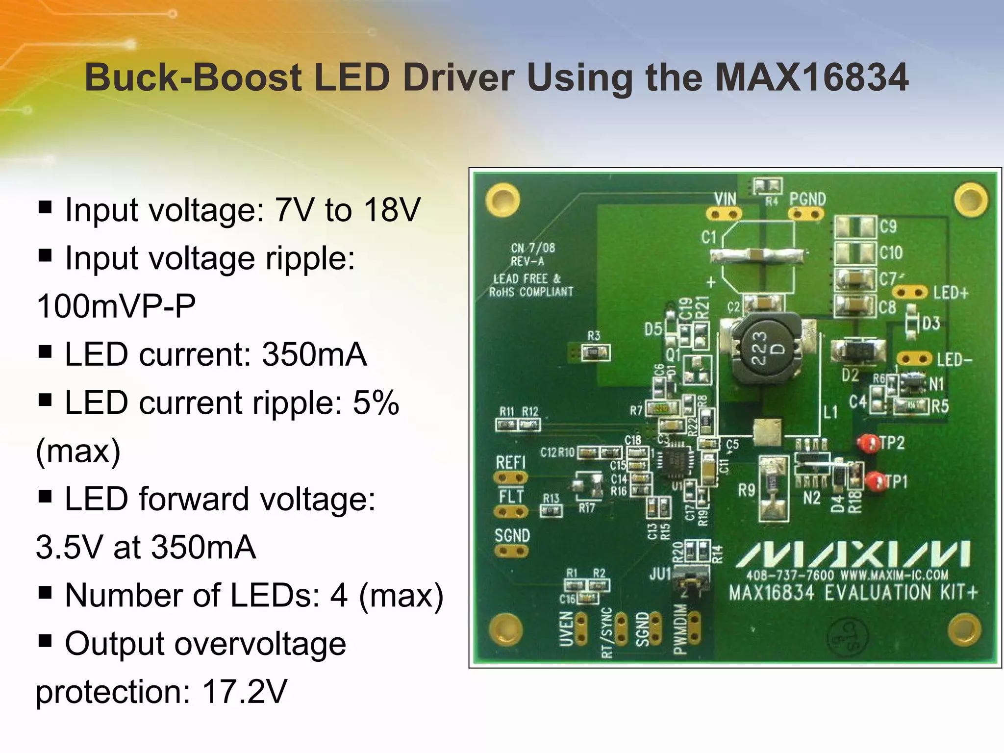 Buck-Boost LED Driver Using the MAX16834  Input voltage: 7V to 18V  Input voltage ripple: 100mVP-P  LED current: 350mA  LED current ripple: 5% (max)  LED forward voltage: 3.5V at 350mA  Number of LEDs: 4 (max)  Output overvoltage protection: 17.2V  