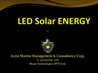 by




Acme Marine Management & Consultancy Corp.
               In partnership with
          Shaan Technologies (PVT) Ltd.
 