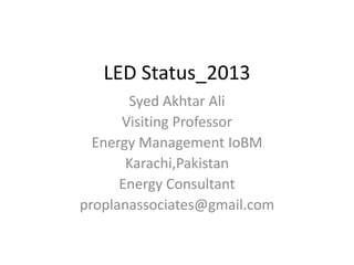 LED Status_2013
Syed Akhtar Ali
Visiting Professor
Energy Management IoBM
Karachi,Pakistan
Energy Consultant
proplanassociates@gmail.com

 