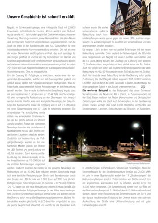 Unsere Geschichte ist schnell erzählt

Nagold, im Schwarzwald gelegen, eine mittelgroße Stadt mit 23.000        sicherer wurde. Die vorher
Einwohnern, mittelständische Industrie, 40 km westlich von Stuttgart,    vorherrschende gelbliche
wurde bereits im 7. Jahrhundert gegründet. Dank einer aufgeschlossenen   Beleuchtung durch Natri-
Verwaltung, Oberbürgermeistern, sowie Gemeindräten, die allem Neuen      umdampflampen wurde gerne gegen die neuen LED-Leuchten einge-
und technischem Fortschritt aufgeschlossen gegenüberstehen, hat die      tauscht. Es wurden insgesamt 37 Leuchten am Verkehrskreisel und den
Stadt als erste in der Bundesrepublik das RAL Gütezeichen für eine       angrenzenden Straßen installiert.
mittelstandsorientierte Kommunalverwaltung erhalten. Sie hat als eine    Es verging 1 Jahr, in dem man nur positive Erfahrungen mit der neuen
der ersten Gemeinden ein Bürgerbüro eröffnet, das auch samstags für      Beleuchtung sammelte. Dann bestand die Notwendigkeit, die Ortsmitte
alle Bürger geöffnet ist und hat ein City Commitment mit Handel und      einer Teilgemeinde von Nagold mit neuen Leuchten auszustatten und
Gewerbe abgeschlossen und verkehrstechnisch vorausschauend bereits       die Fa. euroLighting bekam den Zuschlag zur Lieferung von weiteren
seit mehreren Jahren Kreisverkehre anstatt Ampeln eingeführt. Im Jahre   70 Straßenleuchten, ausgerüstet mit dem Modell Venus der Fa. BöSha.
2012 wird die Stadt Nagold Veranstalter der Landesgartenschau Baden-     Auch hier zeigte sich sofort der deutliche Unterschied zwischen der alten
Württemberg sein. Dies zur Vorgeschichte.                                Beleuchtung mit HQL 50 Watt und den neuen BöSha Leuchten mit 30 Watt.
Um die Querung für Fußgänger zu erleichtern, wurde einer der vor-        Auch hier fand die neue Beleuchtung bei der Bevölkerung sofort große
genannten Kreisverkehre, welcher nur mit Querungshilfen geplant und      Zustimmung. Die Stadt Nagold betreibt insgesamt 107 mit LED bestückte
gebaut wurde, später mit Fußgängerüberwegen nachgerüstet. Was zur        Leuchten und ist damit die erste Gemeinde in Baden-Württemberg, die
Folge hatte, dass wesentlich höhere Anforderungen an die Beleuchtung     einen gewaltigen Schritt in die Zukunft unternommen hat.
gestellt wurden. Eine erneute lichttechnische Berechnung ergab, dass     Ein weiteres Beispiel ist das Pilotprojekt, das unser Schweizer
mit den bestehenden 6 Lichtpunkten à 125 W NAV plus Vorschaltge-         Vertriebspartner, die Novitronic AG in Zürich, in Zusammenarbeit mit
rät eine normgerechte Ausleuchtung an den Überwegen nicht erreicht       der Stadt Baden realisiert hat. Neben ökonomischen und ökologischen
werden konnte. Hierfür wäre eine komplette Neuanlage der Beleuch-        Zielsetzungen wollte die Stadt auch die Akzeptanz in der Bevölkerung
tung des Kreisverkehrs sowie die Erhöhung von 6 auf 9 Lichtpunkte        prüfen. Baden verfügt über rund 4.500 öffentliche Lichtpunkte wie
mit einer Gesamtleistung von ca. 1200 W notwendig gewesen. Die           Straßenlampen, Laternen, Beleuchtungen auf Brücken, an Geländern,
ortsansässige Fa. euroLighting konnte
mittels neu entwickelten Straßenleuch-
ten der Fa. BöSha schnell und effizient
Abhilfe schaffen. Anstatt der kompletten
Neuanlage konnten die bestehenden 6
Maststandorte mit auf LED-Technik vor-
gerüsteten Leuchten bestückt werden.
Zusätzlich zur Ausleuchtung der Fuß-
gängerüberwege wurden an den vor-
handenen Masten jeweils ein Strahler
mit LED-Technik und einer Leistung von
43,1W installiert. Somit konnte die Be-
leuchtung des Verkehrskreisels mit ei-
ner Investition von ca. 10.000 Euro auf
die erhöhten Anforderungen umgerüstet                                                                                   Verkehrskreisel Iselshausen
werden. Dadurch konnten die Kosten für die gesamte Neuanlage der         in Unterführungen, in Parkhäusern, Schulen und Parkanlagen. Allein der
Beleuchtung um ca. 40.000 Euro reduziert werden. Gleichzeitig ergab      Stromverbrauch für die Straßenbeleuchtung beträgt ca. 2.800 MWh
sich eine deutliche Reduzierung der Strom- und Betriebskosten durch      im Jahr. In einer Quartierstraße wurden bei 11 „Glockenlampen“ die
den Einsatz der LED-Technik von 1.062 Euro auf 376 Euro jährlich.        Natriumdampflampen durch LED-Umrüstsätze von BöSha ersetzt. Um
Heftiger Regen, hohe Temperaturen, im Sommer +30 °C und im Winter        ein angenehmes, warmweißes Licht zu erhalten, wurden LEDs mit
-25 °C, haben auf die neue Beleuchtung keinerlei Einfluss gehabt. Die    3.000 Kelvin eingesetzt. Die Systemleistung konnte von 70 Watt bei
stark frequentierten Fußgängerüberwege (in der Nähe eines Kindergar-     der Natriumdampflampe auf 21 Watt mit dem LED-Umbausatz reduziert
tens und einer Grundschule) waren auf einmal sicher und wurden von der   werden. Neben einer Reduzierung des Stromverbrauchs um 70 % und
Bevölkerung sofort mit großer Begeisterung aufgenommen. Weitere Ne-      der daraus resultierenden Entlastung der Umwelt wurde eine optimale
benstraßen wurden gleichzeitig mit LED-Leuchten umgerüstet, so dass      Ausleuchtung der Straße ohne Lichtverschmutzung und mit guter
die ganze Gegend hell erleuchtet und nachts für die Passanten auch       Farbwiedergabe erreicht.
 