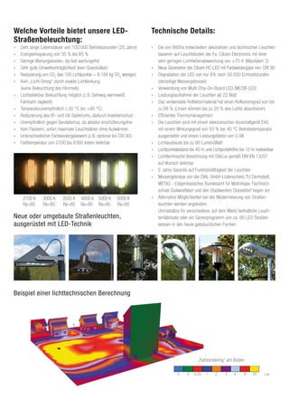 Welche Vorteile bietet unsere LED-                                     Technische Details:
Straßenbeleuchtung:
»   Sehr lange Lebensdauer von 100.000 Betriebsstunden (25 Jahre)      »   Die von BöSha entwickelten dekorativen und technischen Leuchten
»   Energieeinsparung von 35 % bis 85 %                                    basieren auf Leuchtdioden der Fa. Citizen Electronics mit einer
»   Geringe Wartungskosten, da fast wartungsfrei                           sehr geringen Lichtfarbenabweichung von ±75 K (MacAdam 3)
»   Sehr gute Umweltverträglichkeit (kein Quecksilber)                 »   Neue Generation der Citizen HC-LED mit Farbwiedergabe min. CRI 90
»   Reduzierung von CO2 (bei 100 Lichtpunkte = 8.184 kg CO2 weniger)   »   Degradation der LED von nur 8% nach 30.000 Echtzeitstunden
»   Kein „Licht-Smog“ durch exakte Lichtlenkung                            (derzeitige Messergebnisse)
    (keine Beleuchtung des Himmels)                                    »   Verwendung von Multi-Chip-On-Board LED (MCOB-LED)
»   Lichtselektive Beleuchtung möglich (z.B. Gehweg warmweiß,          »   Leistungsaufnahme der Leuchten ab 22 Watt
    Fahrbahn tagweiß)                                                  »   Das verwendete Reflektormaterial hat einen Reflexionsgrad von bis
»   Temperaturunempfindlich (-30 °C bis +85 °C)                            zu 98 % (Linsen können bis zu 20 % des Lichts absorbieren)
»   Reduzierung des IR- und UV-Spektrums, dadurch Insektenschutz       »   Effizientes Thermomanagement
»   Unempfindlich gegen Vandalismus, da absolut erschütterungsfrei     »   Die Leuchten sind mit einem elektronischen Vorschaltgerät EVG
»   Kein Flackern, sofort maximale Leuchtstärke ohne Aufwärmen             mit einem Wirkungsgrad von 93 % bei 40 °C Betriebstemperatur
»   Unterschiedlicher Farbwiedergabewert (z.B. optional bis CRI 90).       ausgestattet und einem Leistungsfaktor von 0,98
»   Farbtemperatur von 2700 bis 6300 Kelvin lieferbar                  »   Lichtausbeute bis zu 90 Lumen/Watt
                                                                       »   Lichtpunktabstand bis 40 m und Lichtpunkthöhe bis 12 m realisierbar
                                                                       »   Lichttechnische Berechnung mit DIALux gemäß DIN EN 13201
                                                                           auf Wunsch lieferbar
                                                                       »   5 Jahre Garantie auf Funktionsfähigkeit der Leuchten
                                                                       »   Messergebnisse von der DIAL GmbH Lüdenscheid, TU Darmstadt,
                                                                           METAS - Eidgenössisches Bundesamt für Metrologie, Fachhoch-
                                                                           schule Südwestfalen und den Stadtwerken Düsseldorf liegen vor
     2700 K     3000 K     3500 K    4000 K 5000 K       5000 K        »   Alternative Möglichkeiten bei der Modernisierung von Straßen-
     Ra=85      Ra=85      Ra=85     Ra=85 Ra=85         Ra=65             leuchten werden angeboten:
                                                                           Umrüstsätze für verschiedene, auf dem Markt befindliche Leuch-
Neue oder umgebaute Straßenleuchten,                                       tenfabrikate oder ein Serienprogramm von ca. 60 LED Straßen-
ausgerüstet mit LED-Technik                                                lampen in den heute gebräuchlichen Formen




Beispiel einer lichttechnischen Berechnung




                                                                                                 „Farbrendering“ am Boden

                                                                                     0     0   0.20   1    2     3    4     8    20    Lux
 