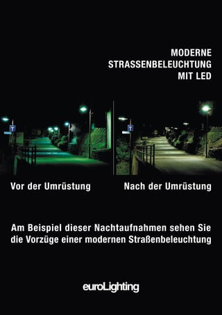 MODERNE
                     STRASSENBELEUCHTUNG
                                  MIT LED




Vor der Umrüstung        Nach der Umrüstung



Am Beispiel dieser Nachtaufnahmen sehen Sie
die Vorzüge einer modernen Straßenbeleuchtung



                euroLighting
 