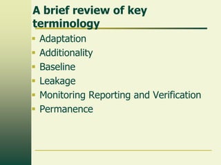 A brief review of key
terminology







Adaptation
Additionality
Baseline
Leakage
Monitoring Reporting and Verification
Permanence

 