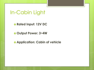 In-Cabin Light

  Rated   Input: 12V DC

  Output   Power: 3~4W

  Application:   Cabin of vehicle
 