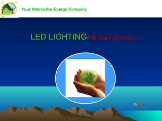 Your Alternative Energy Company




    LED LIGHTING-The Trend of Future….




                                   By EE
 