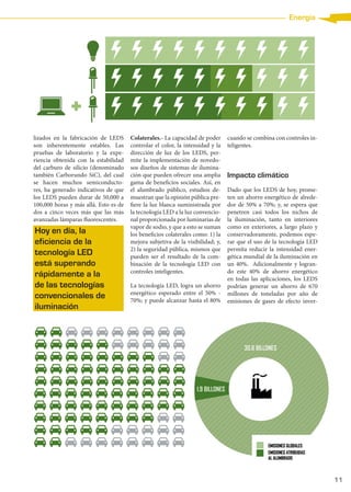 11
Energía
lizados en la fabricación de LEDS
son inherentemente estables. Las
pruebas de laboratorio y la expe-
riencia obtenida con la estabilidad
del carburo de silicio (denominado
también Carborundo SiC), del cual
se hacen muchos semiconducto-
res, ha generado indicativos de que
los LEDS pueden durar de 50,000 a
100,000 horas y más allá. Esto es de
dos a cinco veces más que las más
avanzadas lámparas fluorescentes.
Colaterales.- La capacidad de poder
controlar el color, la intensidad y la
dirección de luz de los LEDS, per-
mite la implementación de novedo-
sos diseños de sistemas de ilumina-
ción que pueden ofrecer una amplia
gama de beneficios sociales. Así, en
el alumbrado público, estudios de-
muestran que la opinión pública pre-
fiere la luz blanca suministrada por
la tecnología LED a la luz convencio-
nal proporcionada por luminarias de
vapor de sodio, y que a esto se suman
los beneficios colaterales como: 1) la
mejora subjetiva de la visibilidad; y,
2) la seguridad pública, mismos que
pueden ser el resultado de la com-
binación de la tecnología LED con
controles inteligentes.
La tecnología LED, logra un ahorro
energético esperado entre el 50% -
70%; y puede alcanzar hasta el 80%
cuando se combina con controles in-
teligentes.
Impacto climático
Dado que los LEDS de hoy, prome-
ten un ahorro energético de alrede-
dor de 50% a 70%; y, se espera que
penetren casi todos los nichos de
la iluminación, tanto en interiores
como en exteriores, a largo plazo y
conservadoramente, podemos espe-
rar que el uso de la tecnología LED
permita reducir la intensidad ener-
gética mundial de la iluminación en
un 40%. Adicionalmente y logran-
do este 40% de ahorro energético
en todas las aplicaciones, los LEDS
podrían generar un ahorro de 670
millones de toneladas por año de
emisiones de gases de efecto inver-
Hoy en día, la
eficiencia de la
tecnología LED
está superando
rápidamente a la
de las tecnologías
convencionales de
iluminación
CRIEEL 30.indd 11 28/08/13 15:05
 