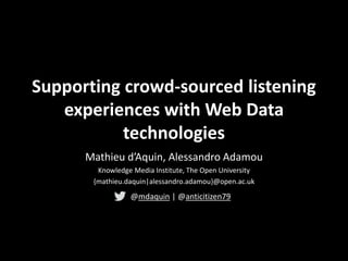 Supporting crowd-sourced listening 
experiences with Web Data 
technologies 
Mathieu d’Aquin, Alessandro Adamou 
Knowledge Media Institute, The Open University 
{mathieu.daquin|alessandro.adamou}@open.ac.uk 
@mdaquin | @anticitizen79 
 