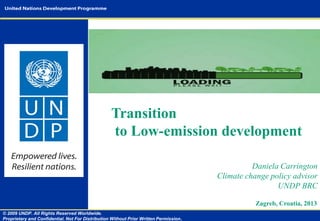 Transition
to Low-emission development
Daniela Carrington
Climate change policy advisor
UNDP BRC
Zagreb, Croatia, 2013
© 2009 UNDP. All Rights Reserved Worldwide.
Proprietary and Confidential. Not For Distribution Without Prior Written Permission.

 