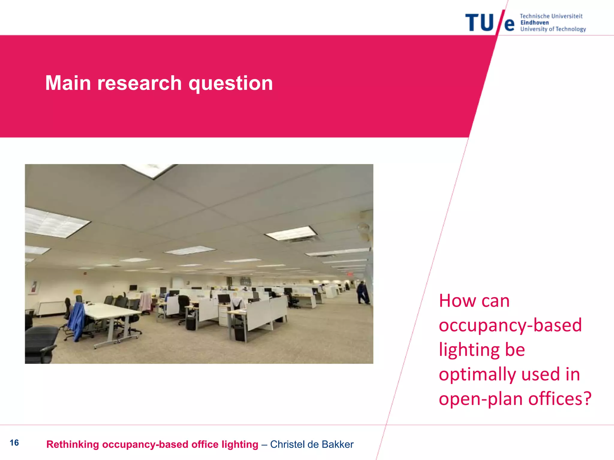 Rethinking occupancy-based office lighting – Christel de Bakker16
Main research question
How can
occupancy-based
lighting be
optimally used in
open-plan offices?
 