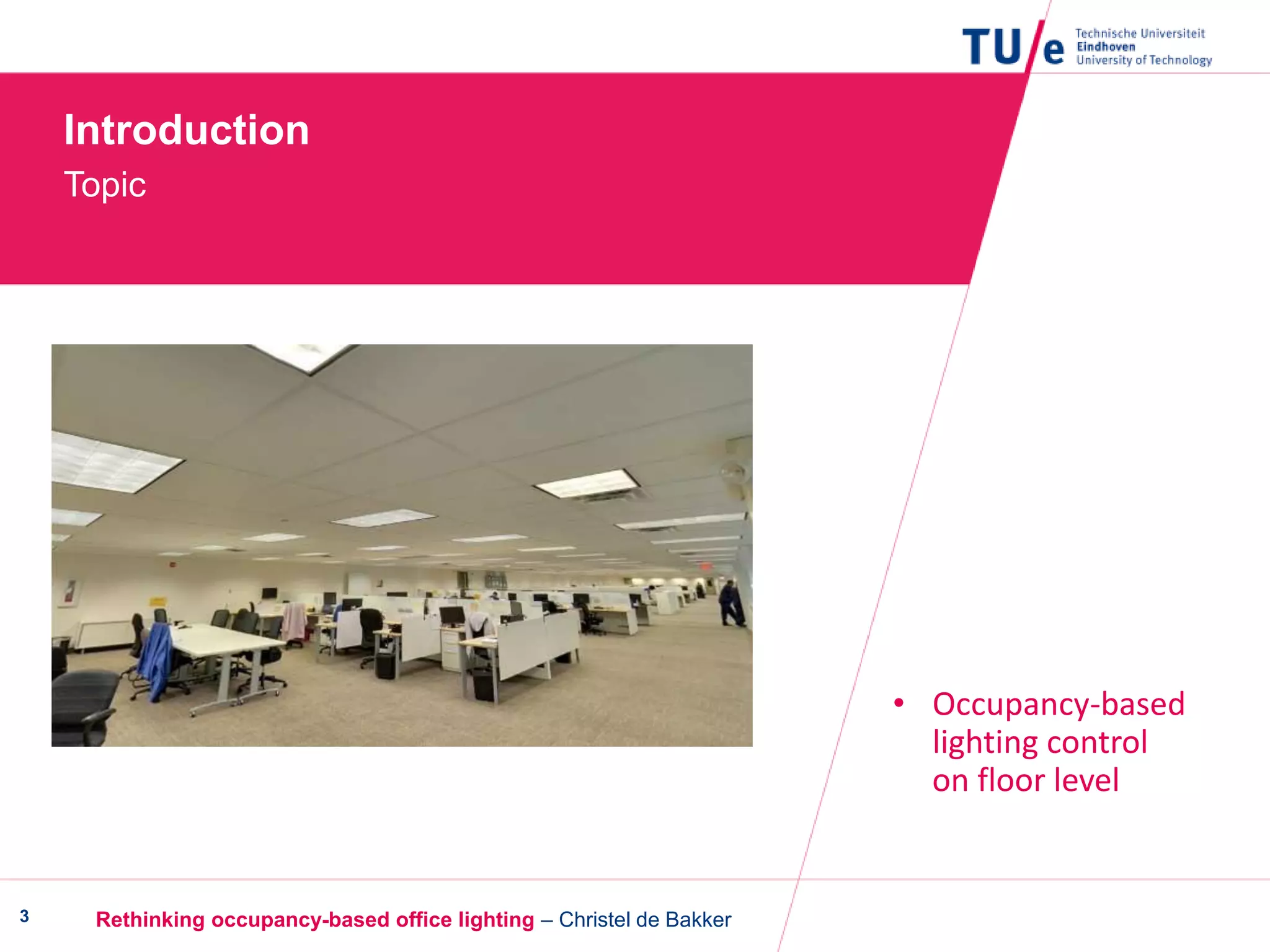 Introduction
Topic
3
• Occupancy-based
lighting control
on floor level
Rethinking occupancy-based office lighting – Christel de Bakker
 