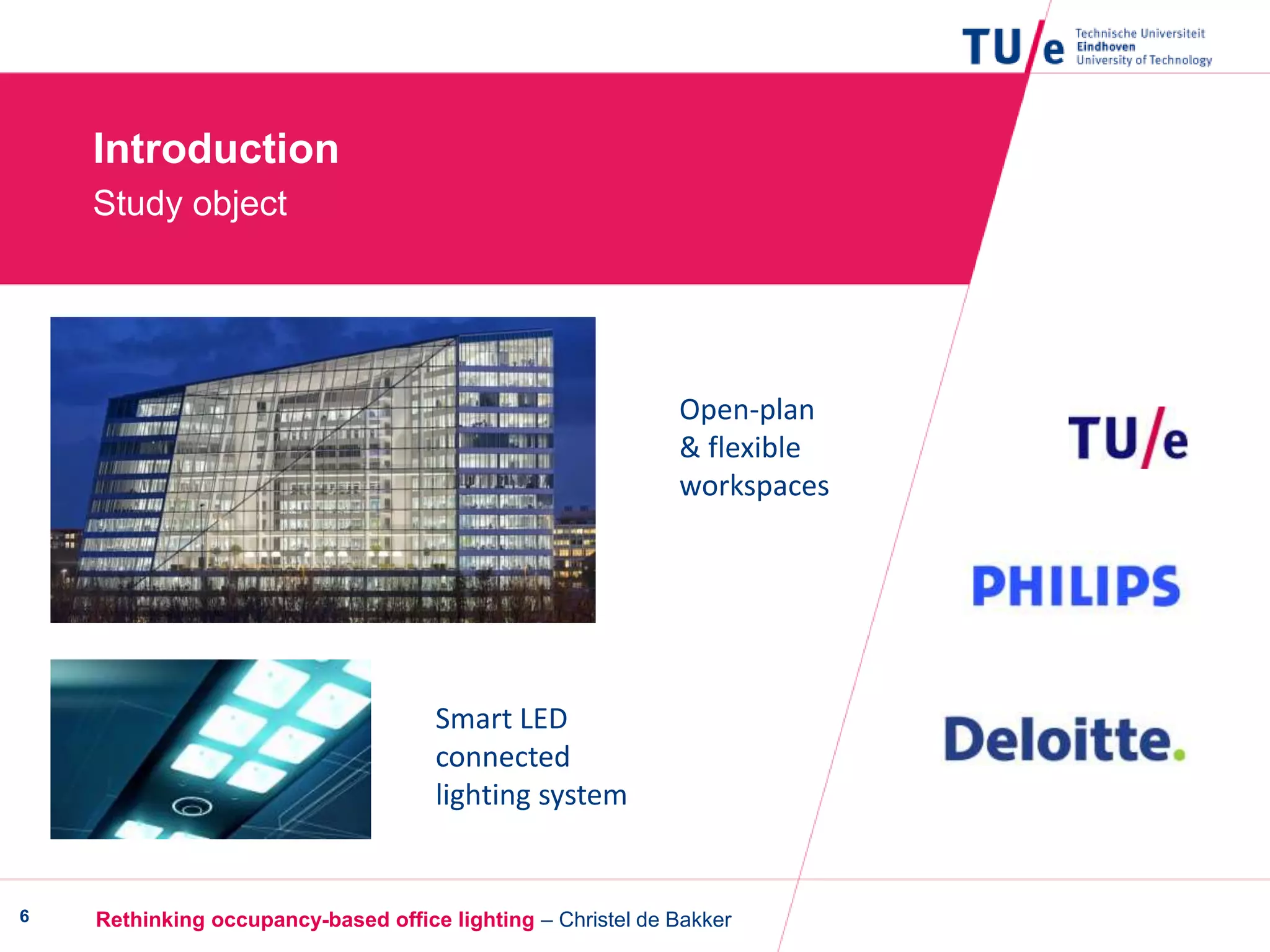 Introduction
Study object
Rethinking occupancy-based office lighting – Christel de Bakker6
Open-plan
& flexible
workspaces
Smart LED
connected
lighting system
 