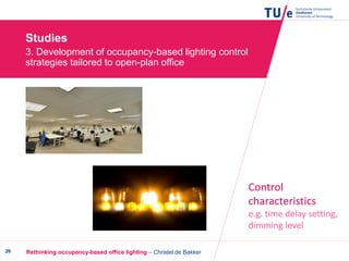 Rethinking occupancy-based office lighting – Christel de Bakker26
Studies
3. Development of occupancy-based lighting control
strategies tailored to open-plan office
Control
characteristics
e.g. time delay setting,
dimming level
 