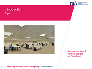 Introduction
Topic
3
• Occupancy-based
lighting control
on floor level
Rethinking occupancy-based office lighting – Christel de Bakker
 
