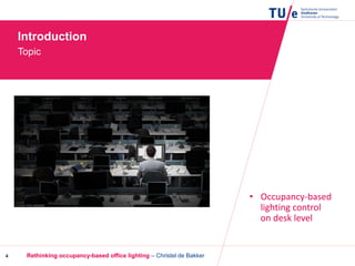 Introduction
Topic
4
• Occupancy-based
lighting control
on desk level
Rethinking occupancy-based office lighting – Christel de Bakker
 