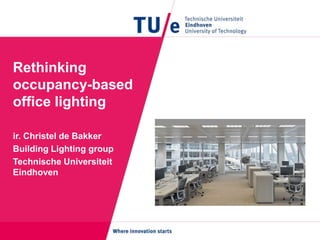 Rethinking
occupancy-based
office lighting
ir. Christel de Bakker
Building Lighting group
Technische Universiteit
Eindhoven
 