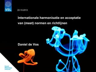 22-10-2013

Internationale harmonisatie en acceptatie
van (meet) normen en richtlijnen

Daniel de Vos

 
