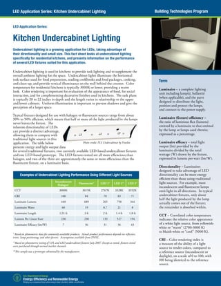 Undercabinet lighting is used in kitchens to provide task lighting and to supplement the
overall ambient lighting for the space. Undercabinet lights illuminate the horizontal
task surface used for food preparation, reading cookbooks and food packages, cooking,
and clean-up, and provide vertical illuminance on the wall behind the counter. Color
temperature for residential kitchens is typically 3000K or lower, providing a warm
look. Color rendering is important for evaluation of the appearance of food, for social
interaction, and for complementing decorative finishes used in kitchens. The task plane
is typically 20 to 22 inches in depth and the length varies in relationship to the upper
and lower cabinets. Uniform illumination is important to prevent shadows and give the
perception of a larger space.
Typical fixtures designed for use with halogen or fluorescent sources range from about
30% to 50% efficient, which means that half or more of the light produced by the lamps
never leaves the fixture. The
inherent directionality of LEDs
can provide a distinct advantage,
allowing them to compete with
traditional light sources in this
application. The table below
presents energy and light output data
for several traditional fixtures, two currently available LED-based undercabinet fixtures
and one LED-based prototype. The LED fixtures tested are all more efficacious than
halogen, and two of the three are approximately the same or more efficacious than the
fluorescent fixture, on a luminaire basis.
Kitchen Undercabinet Lighting
Undercabinet lighting is a growing application for LEDs, taking advantage of
their directionality and small size. This fact sheet looks at undercabinet lighting
specifically for residential kitchens, and presents information on the performance
of several LED fixtures suited for this application.
LED Application Series:
Term
Luminaire – a complete lighting
unit including lamp(s), ballast(s)
(when applicable), and the parts
designed to distribute the light,
position and protect the lamps,
and connect to the power supply.
Luminaire (fixture) efficiency –
the ratio of luminous flux (lumens)
emitted by a luminaire to that emitted
by the lamp or lamps used therein;
expressed as a percentage.
Luminaire efficacy – total light
output (lm) provided by the
luminaire divided by the total
wattage (W) drawn by the fixture,
expressed in lumens per watt (lm/W).
Directionality – Luminaires
designed to take advantage of LED
directionality can be more energy
efficient than those using traditional
light sources. For example, most
incandescent and fluorescent lamps
emit light in all directions. In typical
undercabinet fixtures, only about
half the light produced by the lamp
actually comes out of the fixture;
the remainder is absorbed within.
CCT – Correlated color temperature
indicates the relative color appearance
of a white light source, from yellowish-
white or “warm” (2700-3000 K)
to bluish-white or “cool” (5000 K).
CRI – Color rendering index is
a measure of the ability of a light
source to render colors, compared to
a reference source (incandescent or
daylight), on a scale of 0 to 100, with
100 being identical to the reference
source.
Building Technologies ProgramLED Application Series: Kitchen Undercabinet Lighting
†
Based on photometric data for commonly available products. Actual product performance depends on reflectors,
trims, lamp positioning, and other factors. Assumptions available from PNNL.
* Based on photometric testing of CFL and LED undercabinet fixtures July 2007. Except as noted, fixtures tested
were purchased through normal market channels.
*‡
This sample was a prototype submitted by the manufacturer.
Examples of Undercabinet Lighting Performance Using Different Light Sources
Incandescent
Halogen† Fluorescent* LED 1* LED 2*‡
LED 3*
CCT 3000K 3015K 2767K 3328K 3552K
CRI 100 84 70 83 71
Luminaire Lumens 440 689 265 758 344
Luminaire Watts 60 19 8.7 21 8
Luminaire Length 1.91 ft 3 ft 2 ft 1.4 ft 1.8 ft
Lumens Per Linear Foot 230 230 133 527 194
Luminaire Efficacy (lm/W) 7 36 31 36 43
Photo credit: PLS Undercabinet by Finelite
 