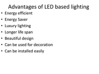 Advantages of LED based lighting
•
•
•
•
•
•
•
Energy efficient
Energy Saver
Luxury lighting
Longer life span
Beautiful design
Can be used for decoration
Can be installed easily