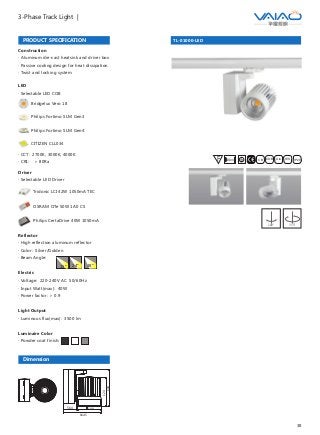 38
3-Phase Track Light |
LED
· Selectable LED COB
Bridgelux Vero 18
Philips Fortimo SLM Gen3
Philips Fortimo SLM Gen4
CITIZEN CLL034
· CCT: 2700K, 3000K, 4000K
· CRI: ＞ 80Ra
Construction
· Aluminum die-cast heatsink and driver box
· Passive cooling design for heat dissipation
· Twist and locking system
TL-01000-LED
F IESAlu.COB IP20C B0.8m
PRODUCT SPECIFICATION
Dimension
100
164.5
124
150
56.4
Reflector
· High reflection aluminum reflector
· Color: Silver/Golden
· Beam Angle:
Electric
· Voltage: 220-240V AC 50/60Hz
· Input Watt(max): 40W
· Power factor: ＞ 0.9
Light Output
· Luminous flux(max): 3500 lm
Luminaire Color
· Powder coat finish:
15° 24° 38°
Driver
· Selectable LED Driver
OSRAM OTe 50W 1A0 CS
Philips CertaDrive 40W 1050mA
Tridonic LCI 42W 1050mA TEC
180° 355°
 