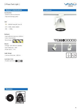 54
3-Phase Track Light |
TL-01005-LED
F IESAlu.COB IP20C B0.8m
Dimension
132
146
150
185
PRODUCT SPECIFICATION
Construction
· Aluminum die-cast heatsink
· Twist and locking system
LED
OSRAM PrevaLED Core AC
· CCT: 2700K, 3000K, 4000K
· CRI: ＞ 80Ra
Reflector
· High reflection aluminum reflector
· Color: Silver/Golden
· Beam Angle:
Electric
· Voltage: 220-240V AC 50/60Hz
· Input Watt(max): 26W
· Power factor: ＞ 0.9
Light Output
· Luminous flux(max): 2000 lm
Luminaire Color
· Powder coat finish:
15° 24° 40°
180° 355°
 