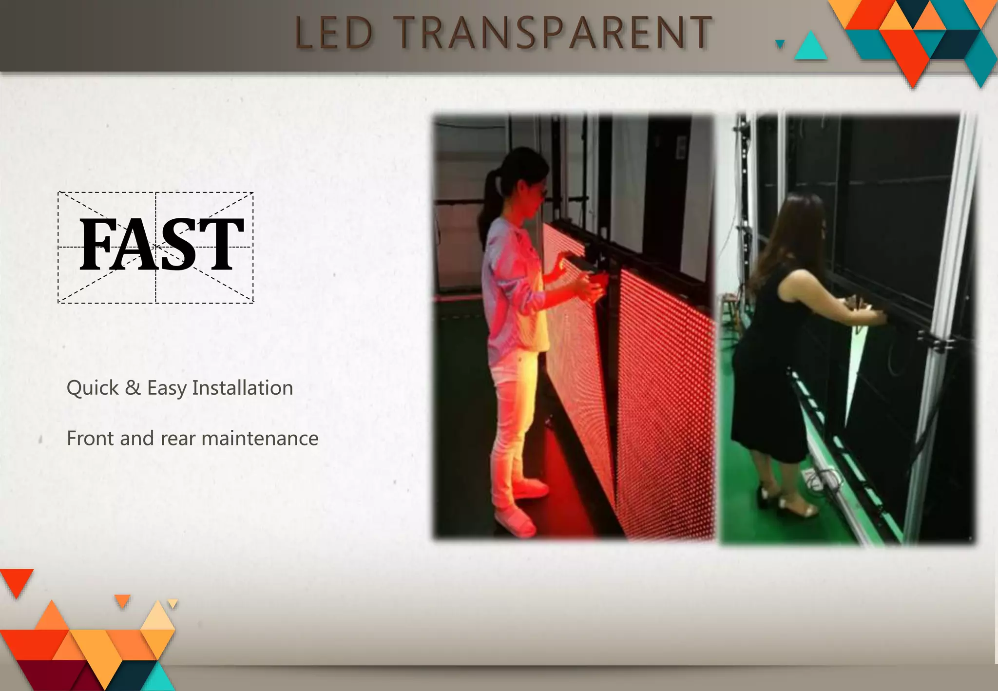 LED TRANSPARENT
FAST
Quick & Easy Installation
Front and rear maintenance
 