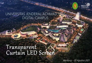 Transparent
Curtain LED Screen
UNIVERSITAS JENDERAL ACHMAD YANI
DIGITAL CAMPUS
Bandung - 03 Agustus 2021
 