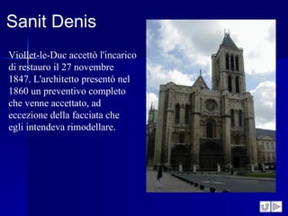 Sanit Denis
Viollet-le-Duc accettò l'incarico
di restauro il 27 novembre
1847. L'architetto presentò nel
1860 un preventivo completo
che venne accettato, ad
eccezione della facciata che
egli intendeva rimodellare.
 