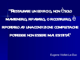 “R a ae un edificio, non èsol
      est ur r                   o
  ma enero, r r ro, o r r l è
     nt l ipaal icost uiro,
r t ro a unacondizione compl ache
 iporal d                      et
    potebbe non esser ma esist a
       r             e i it ”

                     Eugene Viollet-Le-Duc
 