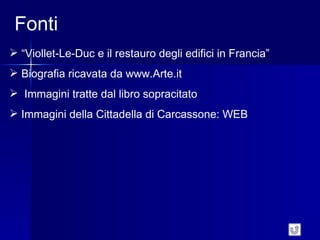 Fonti
 “Viollet-Le-Duc e il restauro degli edifici in Francia”
 Biografia ricavata da www.Arte.it
 Immagini tratte dal libro sopracitato
 Immagini della Cittadella di Carcassone: WEB
 