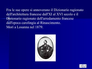 Fra le sue opere si annoverano il Dizionario ragionato
dell'architettura francese dall'XI al XVI secolo e il
Dizionario ragionato dell'arredamento francese
dall'epoca carolingia al Rinascimento.
Morì a Losanna nel 1879.
 