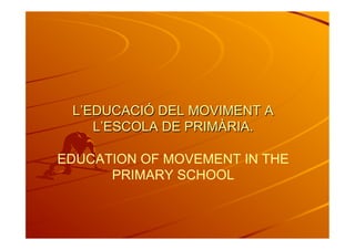 L’EDUCACIÓ DEL MOVIMENT A
L’ESCOLA DE PRIMÀRIA.
EDUCATION OF MOVEMENT IN THE
PRIMARY SCHOOL
 