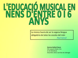 La música hauria de ser la segona llengua
obligatòria de totes les escoles del món
Paul Carvel
Gemma Gallach Daura
INS Joaquim Rubió i Ors
2n de Batxillerat
Desembre 2014, Sant Boi de Llobregat
 