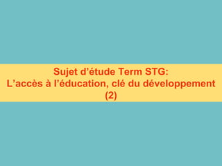 Sujet d’étude Term STG: L’accès à l’éducation, clé du développement (2) 