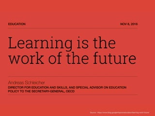 EDUCATION NOV 8, 2016
DIRECTOR FOR EDUCATION AND SKILLS, AND SPECIAL ADVISOR ON EDUCATION
POLICY TO THE SECRETARY-GENERAL, OECD
Andreas Schleicher
Source : https://www.blog.google/topics/education/learning-work-future/
 