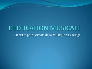 L’EDUCATION MUSICALE           Un autre point de vue de la Musique au Collège 