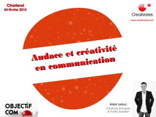 Audace et créativité
Audace et créativité
en communication
en communication
CharleroiCharleroi
24 février 201524 février 2015
Alain Leduc
Creativity Energizer
& Public Speaker
www.creativores.com
 